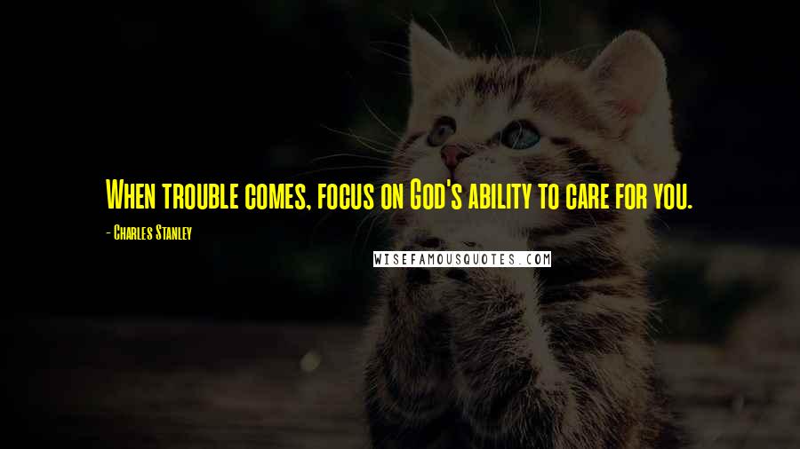 Charles Stanley Quotes: When trouble comes, focus on God's ability to care for you.