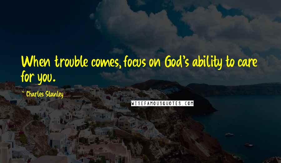 Charles Stanley Quotes: When trouble comes, focus on God's ability to care for you.