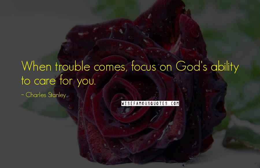 Charles Stanley Quotes: When trouble comes, focus on God's ability to care for you.