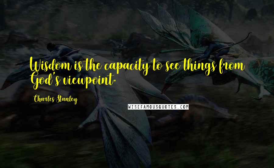 Charles Stanley Quotes: Wisdom is the capacity to see things from God's viewpoint.
