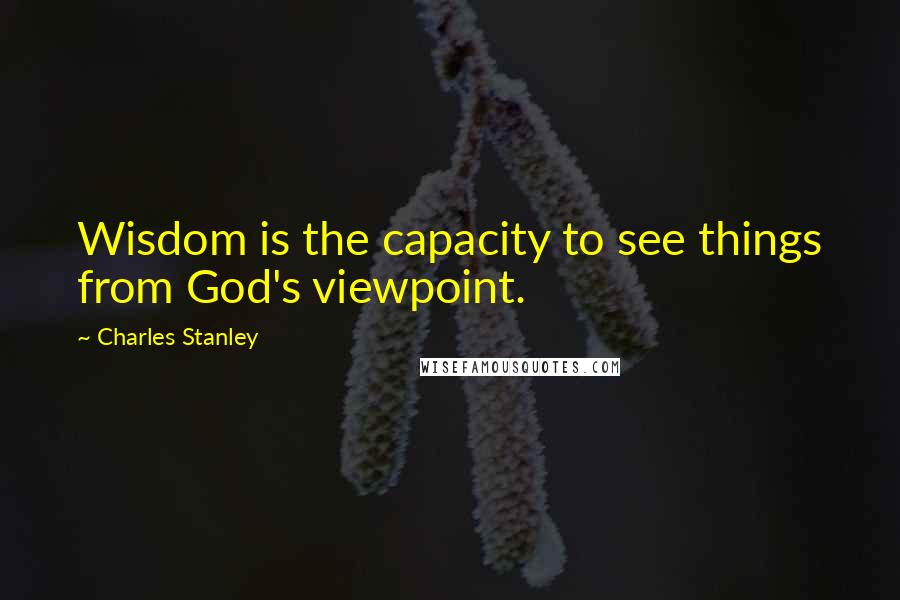 Charles Stanley Quotes: Wisdom is the capacity to see things from God's viewpoint.