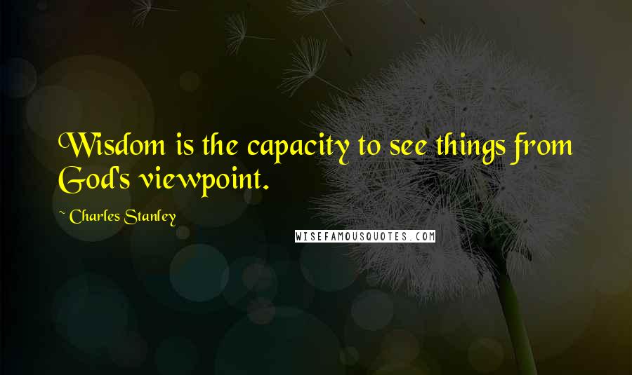 Charles Stanley Quotes: Wisdom is the capacity to see things from God's viewpoint.