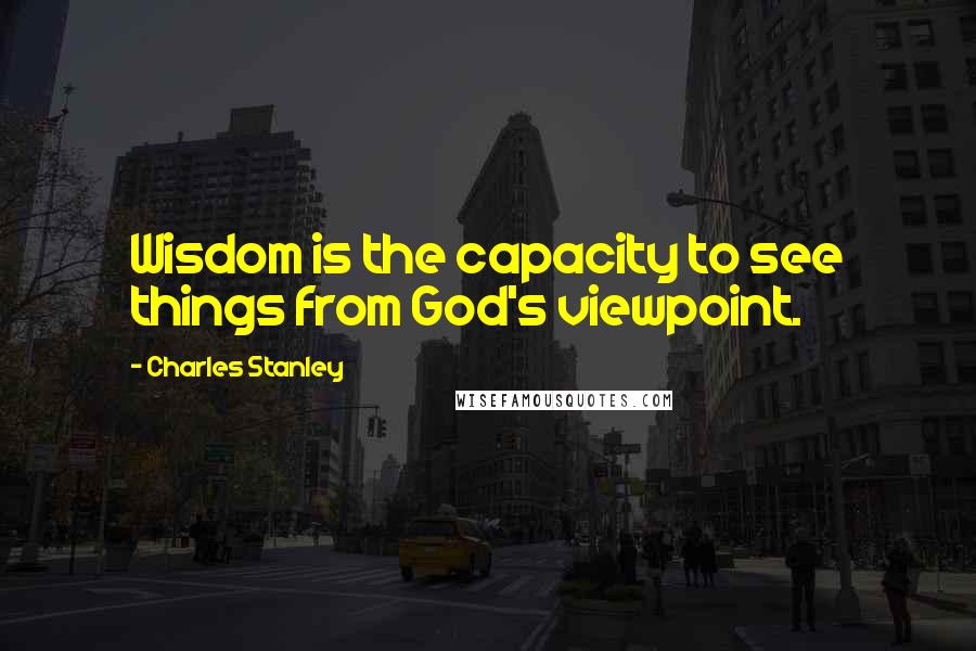 Charles Stanley Quotes: Wisdom is the capacity to see things from God's viewpoint.