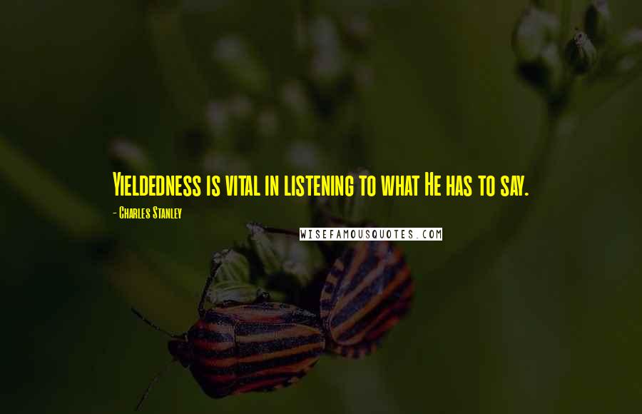 Charles Stanley Quotes: Yieldedness is vital in listening to what He has to say.