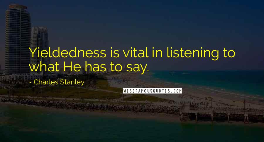 Charles Stanley Quotes: Yieldedness is vital in listening to what He has to say.