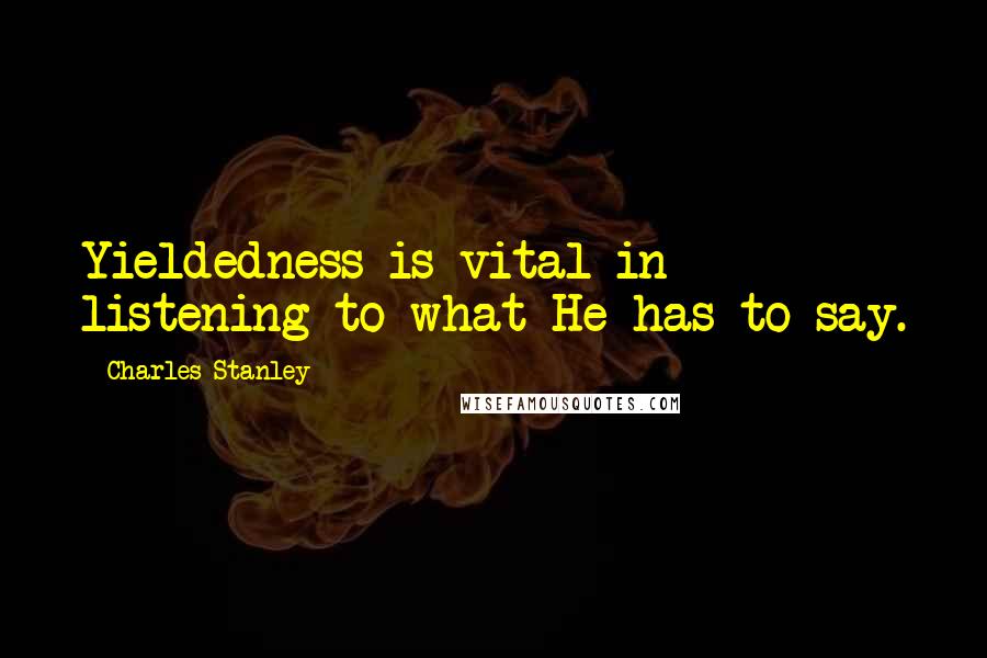 Charles Stanley Quotes: Yieldedness is vital in listening to what He has to say.