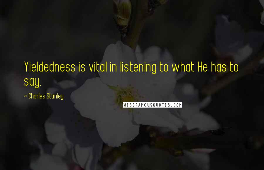 Charles Stanley Quotes: Yieldedness is vital in listening to what He has to say.