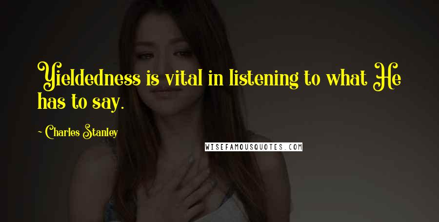 Charles Stanley Quotes: Yieldedness is vital in listening to what He has to say.