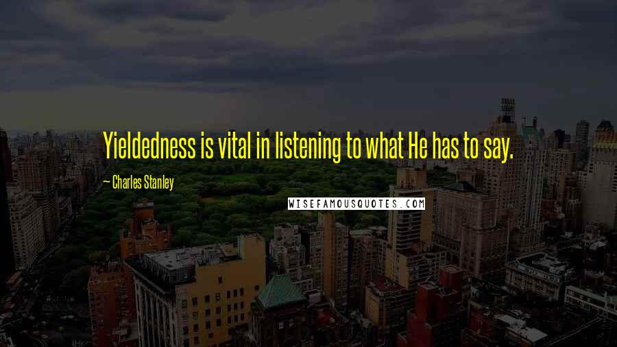 Charles Stanley Quotes: Yieldedness is vital in listening to what He has to say.