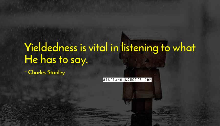 Charles Stanley Quotes: Yieldedness is vital in listening to what He has to say.