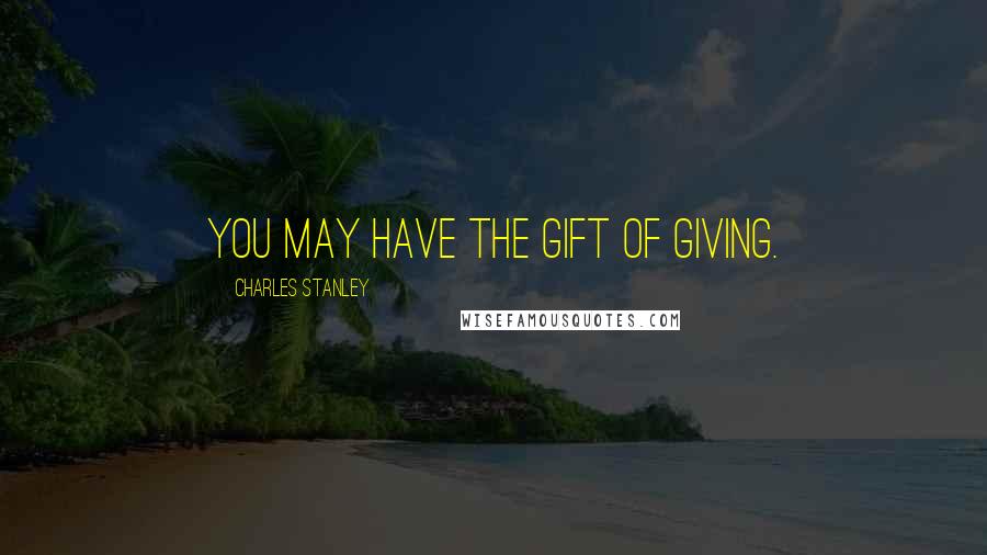 Charles Stanley Quotes: You may have the gift of giving.