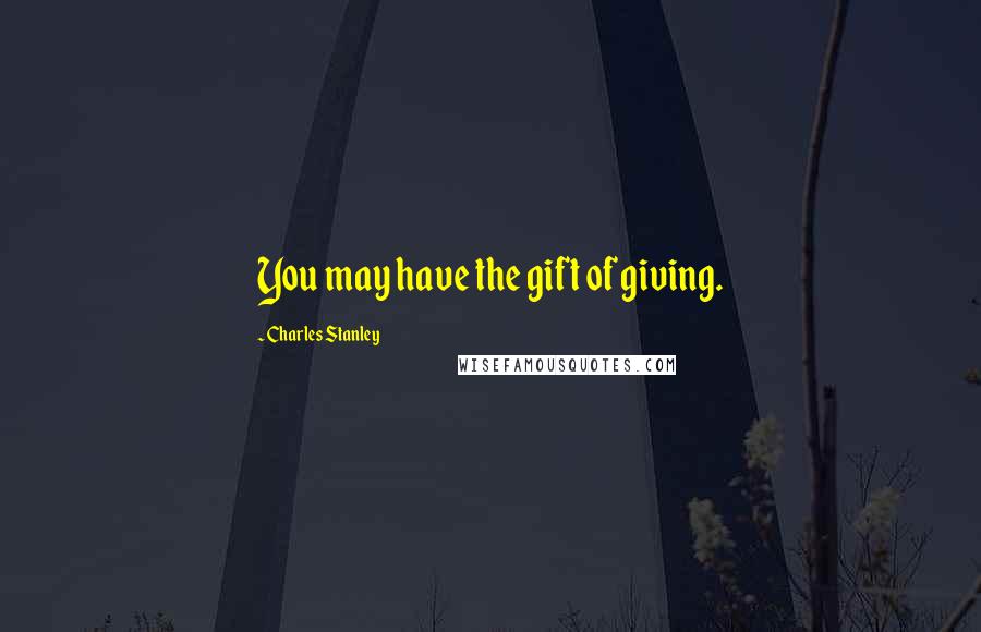 Charles Stanley Quotes: You may have the gift of giving.