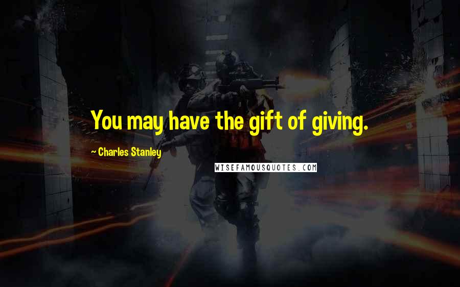 Charles Stanley Quotes: You may have the gift of giving.