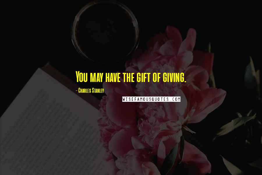 Charles Stanley Quotes: You may have the gift of giving.