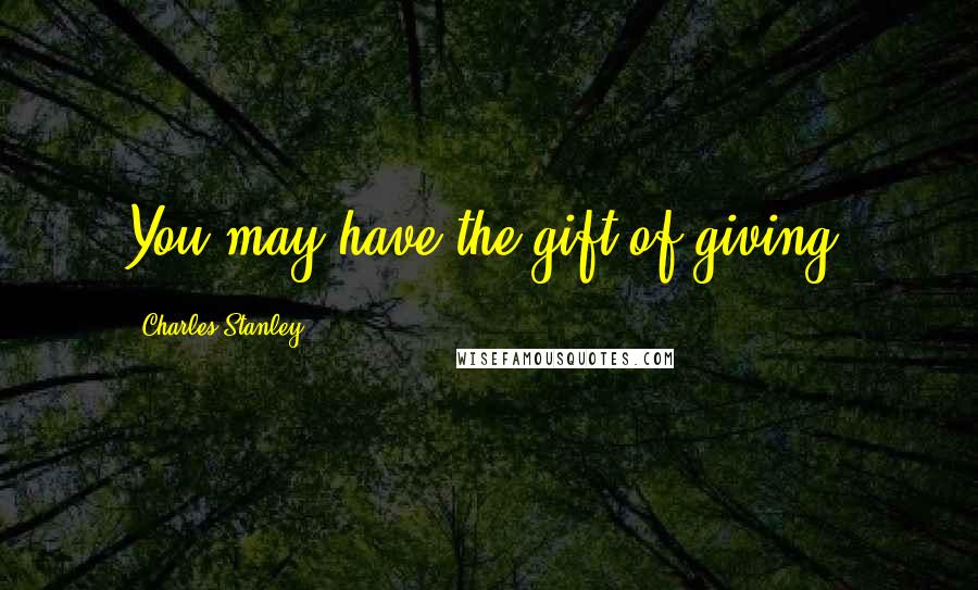 Charles Stanley Quotes: You may have the gift of giving.