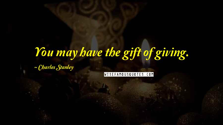 Charles Stanley Quotes: You may have the gift of giving.