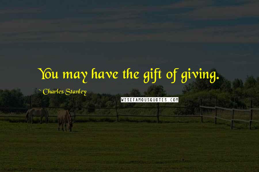 Charles Stanley Quotes: You may have the gift of giving.