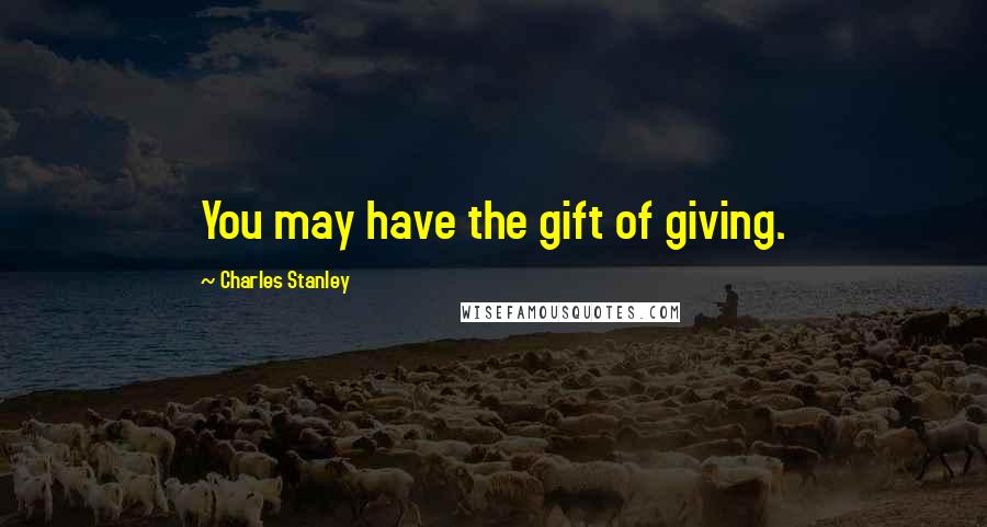 Charles Stanley Quotes: You may have the gift of giving.