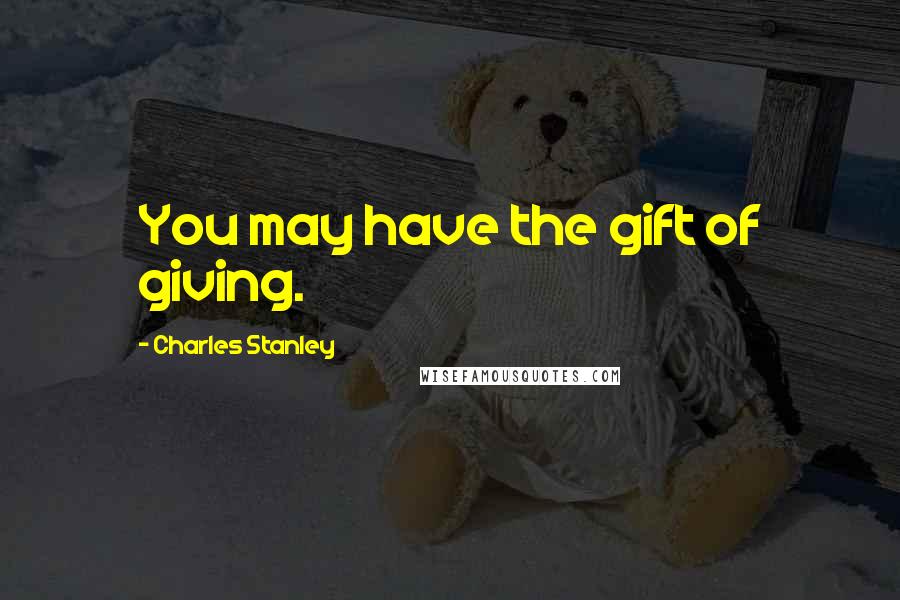 Charles Stanley Quotes: You may have the gift of giving.