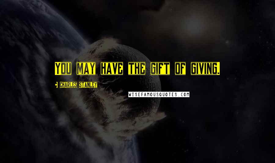 Charles Stanley Quotes: You may have the gift of giving.