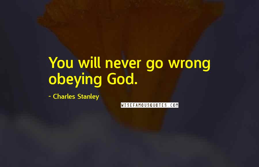 Charles Stanley Quotes: You will never go wrong obeying God.