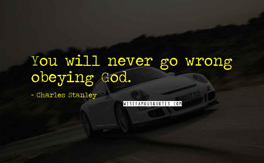 Charles Stanley Quotes: You will never go wrong obeying God.