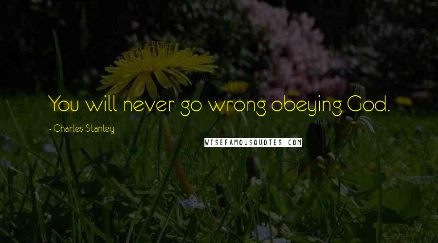 Charles Stanley Quotes: You will never go wrong obeying God.