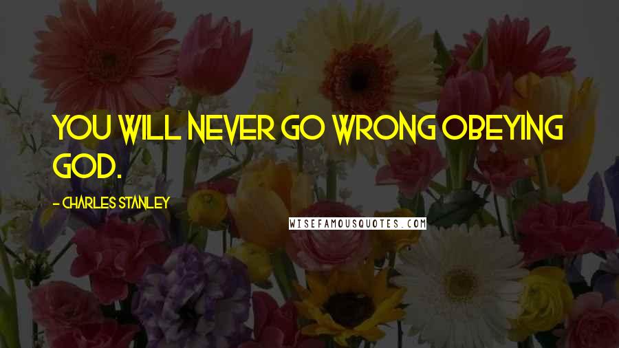 Charles Stanley Quotes: You will never go wrong obeying God.