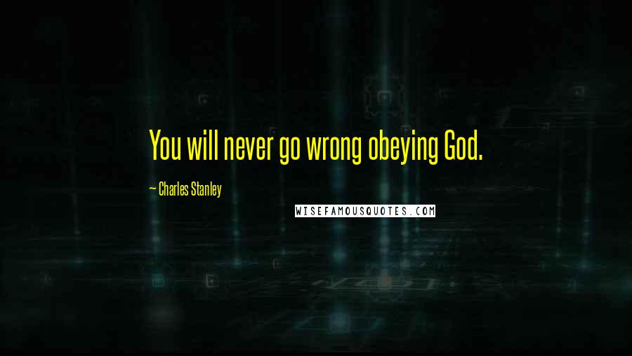 Charles Stanley Quotes: You will never go wrong obeying God.
