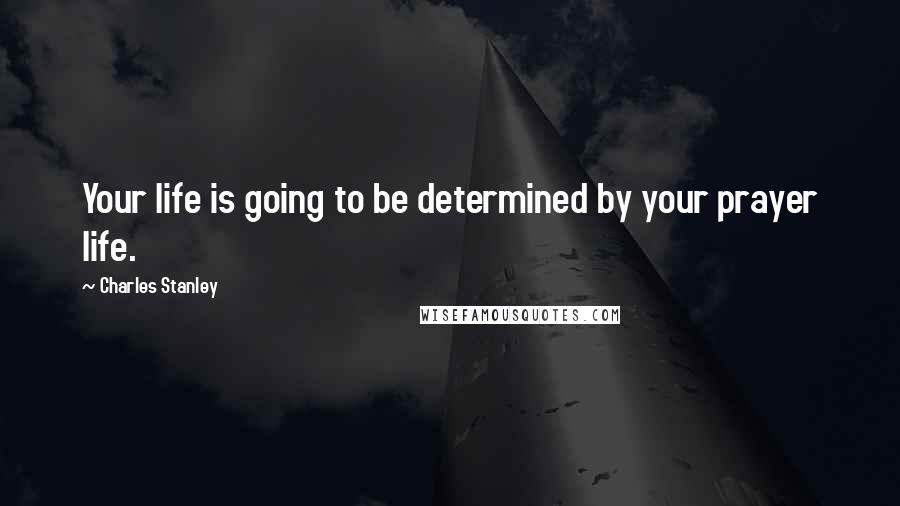 Charles Stanley Quotes: Your life is going to be determined by your prayer life.