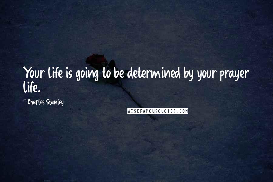 Charles Stanley Quotes: Your life is going to be determined by your prayer life.