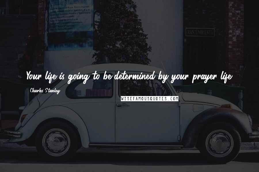 Charles Stanley Quotes: Your life is going to be determined by your prayer life.