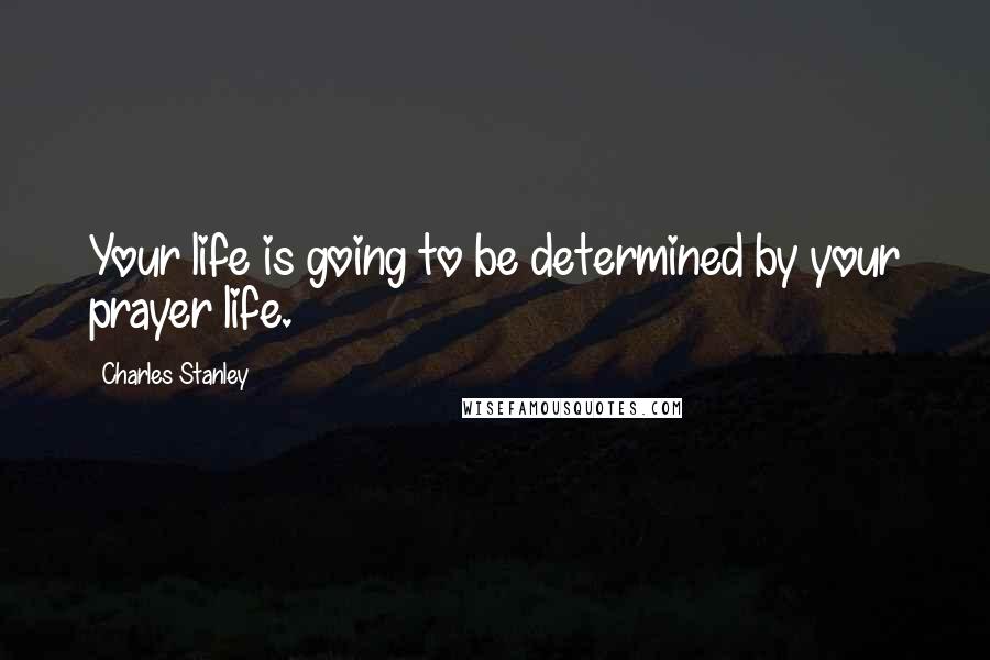 Charles Stanley Quotes: Your life is going to be determined by your prayer life.