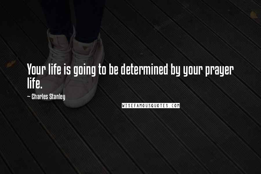 Charles Stanley Quotes: Your life is going to be determined by your prayer life.