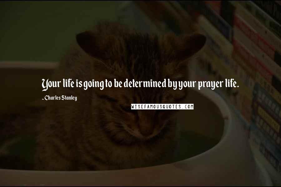 Charles Stanley Quotes: Your life is going to be determined by your prayer life.