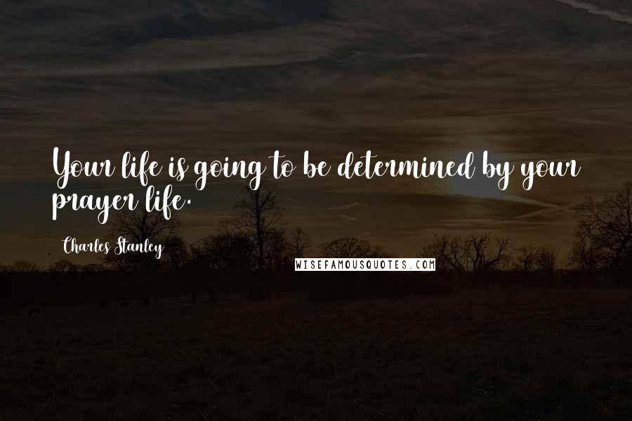 Charles Stanley Quotes: Your life is going to be determined by your prayer life.