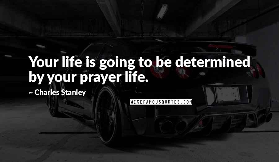 Charles Stanley Quotes: Your life is going to be determined by your prayer life.