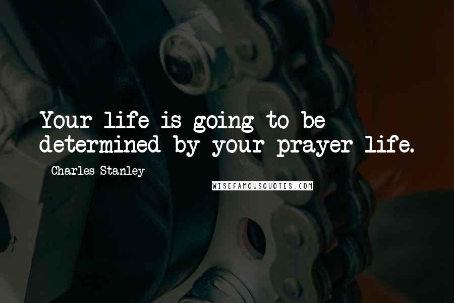 Charles Stanley Quotes: Your life is going to be determined by your prayer life.