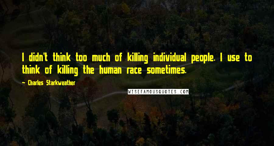 Charles Starkweather Quotes: I didn't think too much of killing individual people. I use to think of killing the human race sometimes.