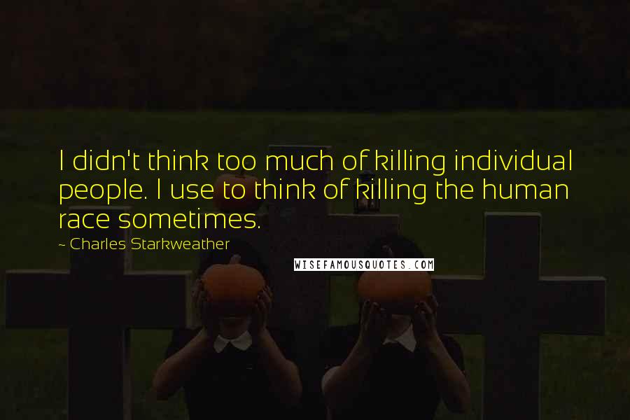 Charles Starkweather Quotes: I didn't think too much of killing individual people. I use to think of killing the human race sometimes.