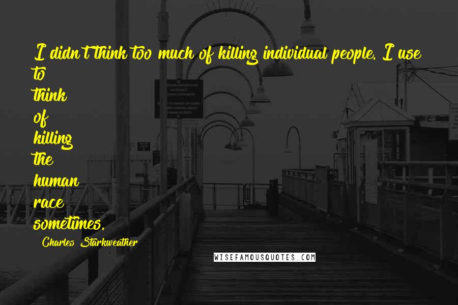 Charles Starkweather Quotes: I didn't think too much of killing individual people. I use to think of killing the human race sometimes.