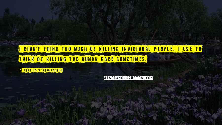 Charles Starkweather Quotes: I didn't think too much of killing individual people. I use to think of killing the human race sometimes.