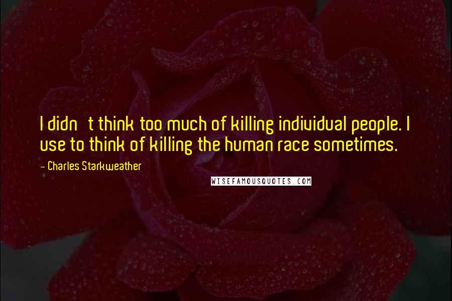 Charles Starkweather Quotes: I didn't think too much of killing individual people. I use to think of killing the human race sometimes.