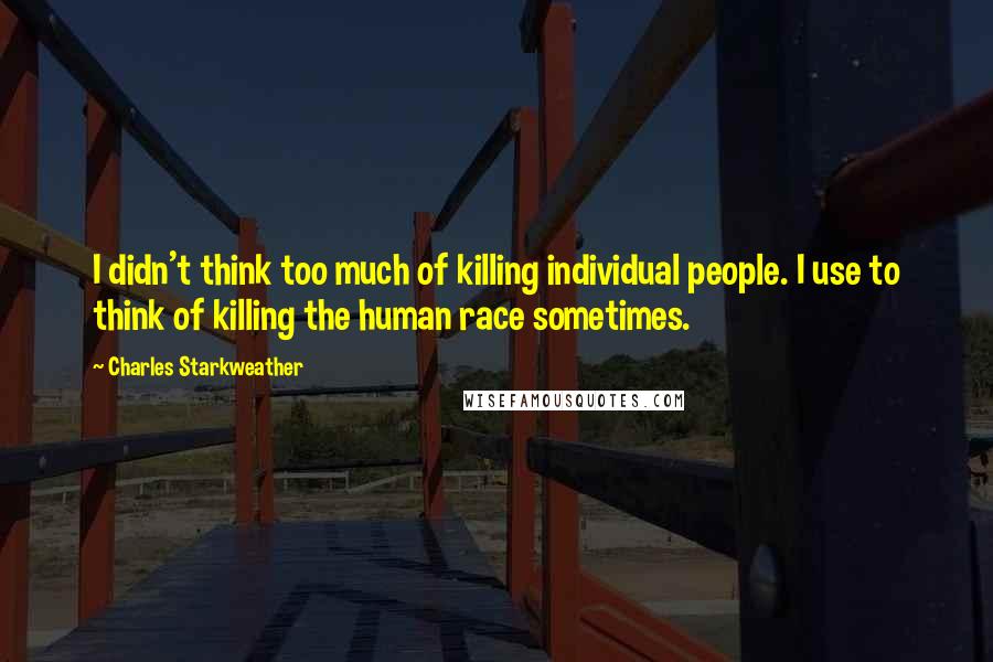 Charles Starkweather Quotes: I didn't think too much of killing individual people. I use to think of killing the human race sometimes.