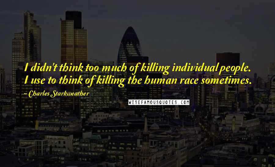 Charles Starkweather Quotes: I didn't think too much of killing individual people. I use to think of killing the human race sometimes.