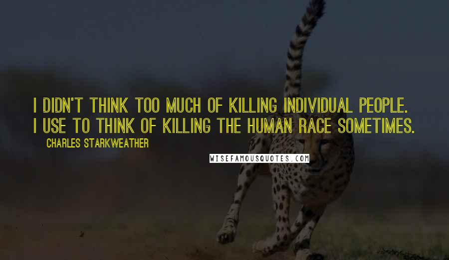 Charles Starkweather Quotes: I didn't think too much of killing individual people. I use to think of killing the human race sometimes.