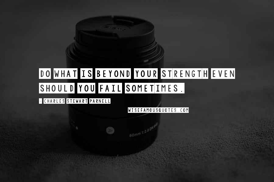 Charles Stewart Parnell Quotes: Do what is beyond your strength even should you fail sometimes.