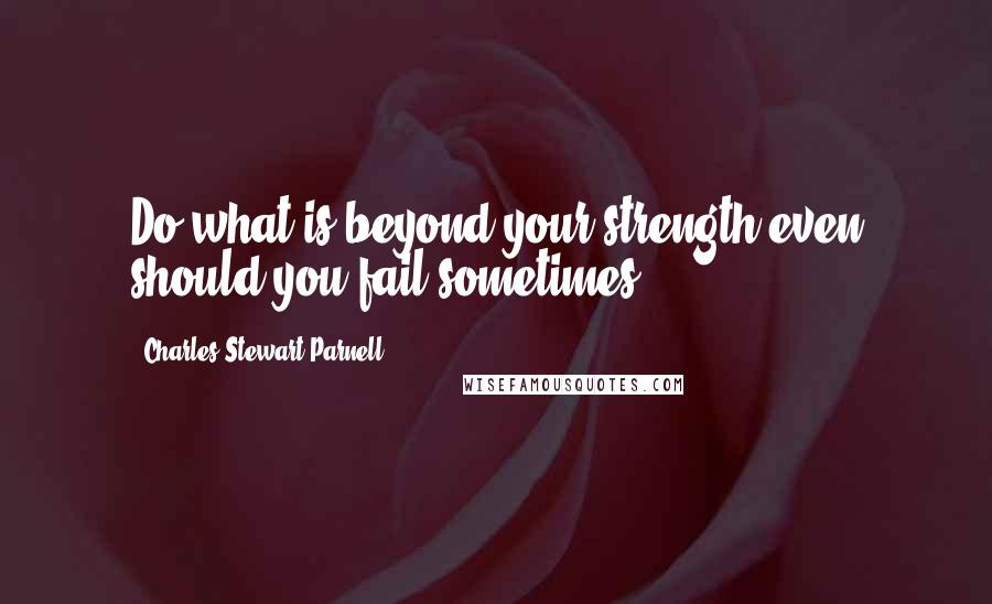 Charles Stewart Parnell Quotes: Do what is beyond your strength even should you fail sometimes.