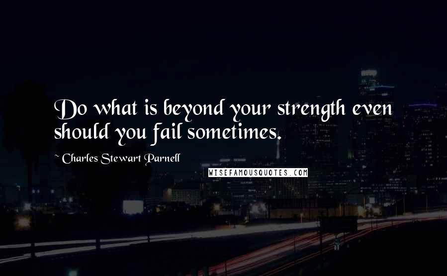 Charles Stewart Parnell Quotes: Do what is beyond your strength even should you fail sometimes.