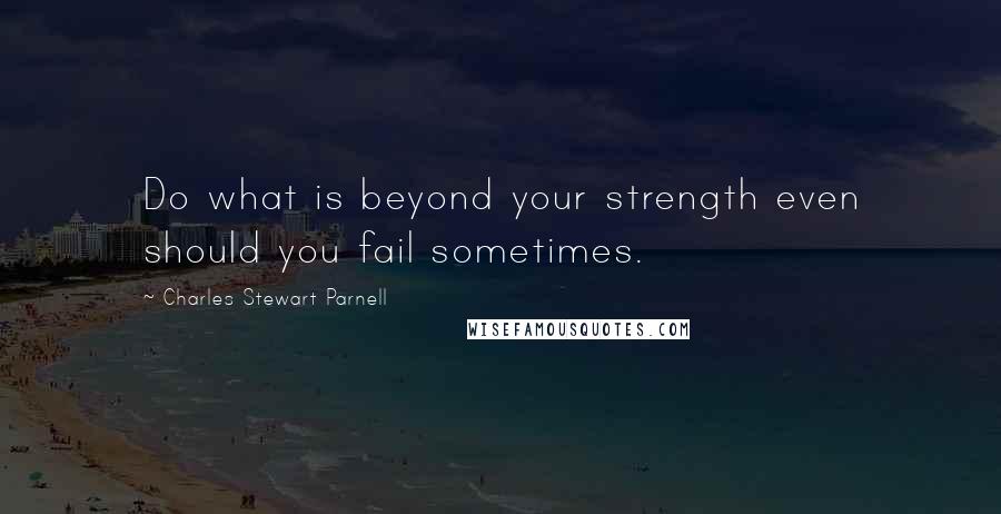 Charles Stewart Parnell Quotes: Do what is beyond your strength even should you fail sometimes.